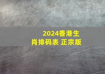 2024香港生肖排码表 正宗版